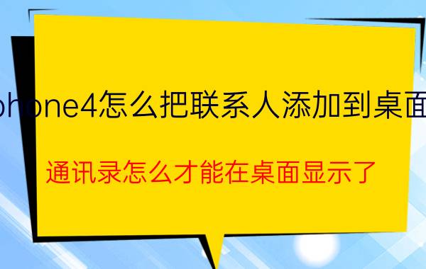 iphone4怎么把联系人添加到桌面上 通讯录怎么才能在桌面显示了？